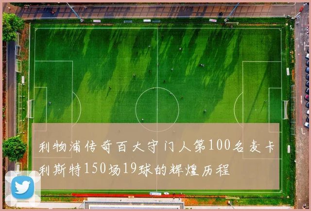 利物浦传奇百大守门人第100名麦卡利斯特150场19球的辉煌历程