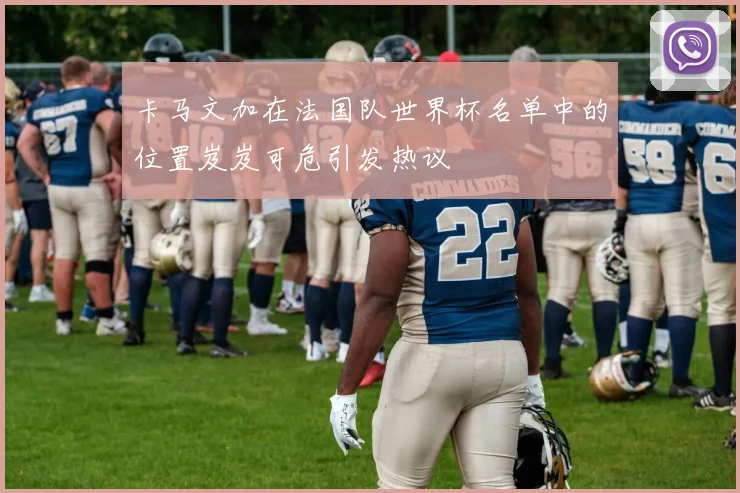 卡马文加在法国队世界杯名单中的位置岌岌可危引发热议