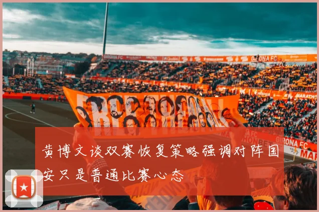 黄博文谈双赛恢复策略强调对阵国安只是普通比赛心态