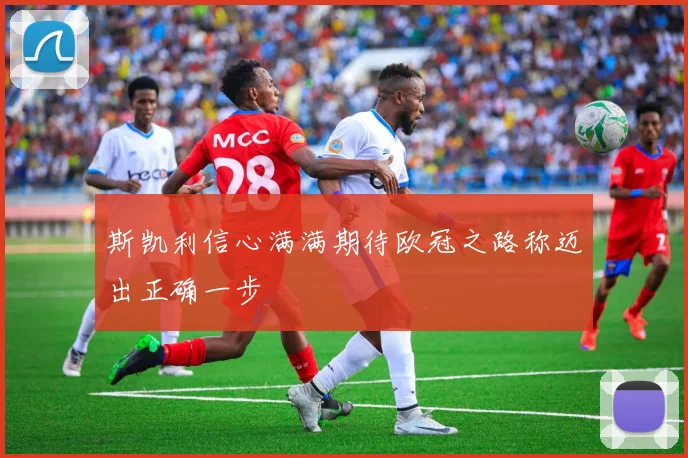 斯凯利信心满满期待欧冠之路称迈出正确一步