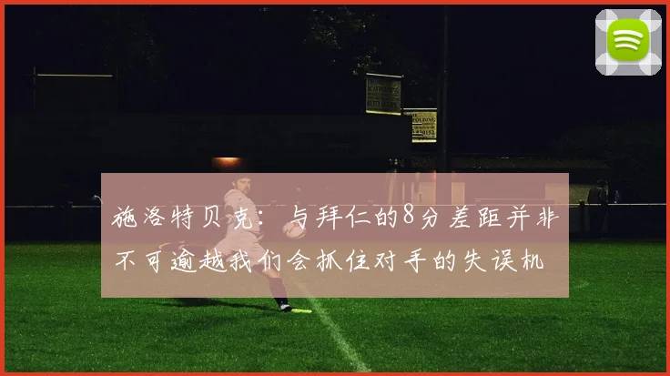 施洛特贝克：与拜仁的8分差距并非不可逾越我们会抓住对手的失误机会