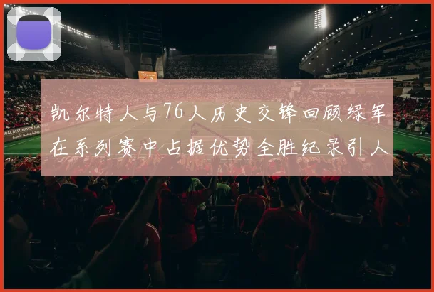 凯尔特人与76人历史交锋回顾绿军在系列赛中占据优势全胜纪录引人关注