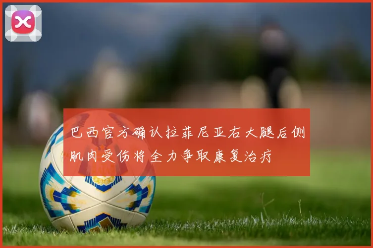巴西官方确认拉菲尼亚右大腿后侧肌肉受伤将全力争取康复治疗
