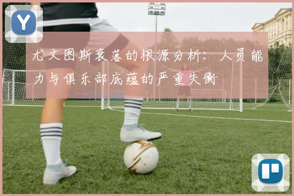 尤文图斯衰落的根源分析：人员能力与俱乐部底蕴的严重失衡