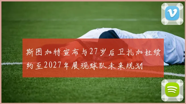 斯图加特宣布与27岁后卫扎加杜续约至2027年展现球队未来规划